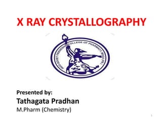 1
X RAY CRYSTALLOGRAPHY
Presented by:
Tathagata Pradhan
M.Pharm (Chemistry)
 