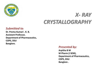 Submitted to:
Dr. Prema Kumari . K. B.
Assistant Professor,
Department of Pharmaceutics,
COPS, DSU
Banglore.
Presented by:
Arpitha B M
M Pharm (I SEM),
Department of Pharmaceutics,
COPS, DSU
Banglore .
X- RAY
CRYSTALLOGRAPHY
 