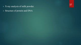 .
 X-ray analysis of milk powder.
 Structure of protein and DNA
37
 