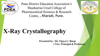 X-Ray Crystallography
Presented by : Dr. Vijaya U. Barge
( Vice- Principal & Professor)
Pune District Education Association’s
Shankarrao Ursal College of
Pharmaceutical Sciences & Research
Centre, , Kharadi, Pune.
 