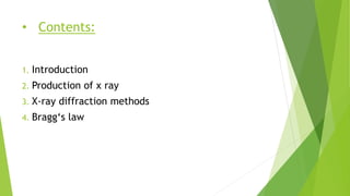 • Contents:
1. Introduction
2. Production of x ray
3. X-ray diffraction methods
4. Bragg‘s law
 