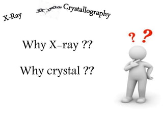 Why X-ray ??
Why crystal ??
 
