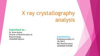 X ray crystallography
analysis
Submitted to :
Dr. Kiran Kumar
Division of Bioinformatics &
Biotechnology.
JSSAHE&R Mysore.
Submitted by,
Prabhakarareddy A V
19L10913
MSc Bioinformatics
JSSAHE&R MYSORE
 