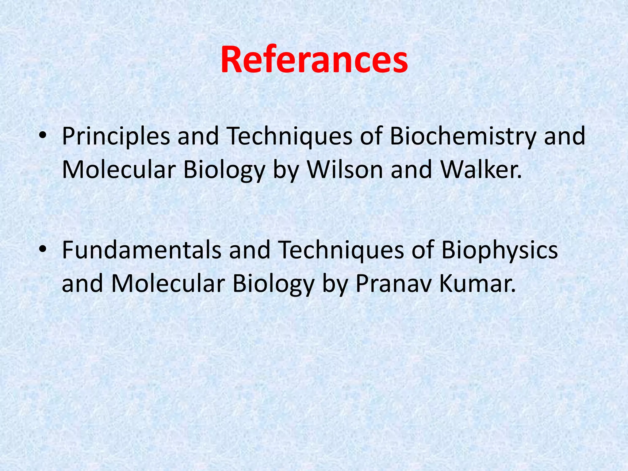 Referances
• Principles and Techniques of Biochemistry and
Molecular Biology by Wilson and Walker.
• Fundamentals and Techniques of Biophysics
and Molecular Biology by Pranav Kumar.
 