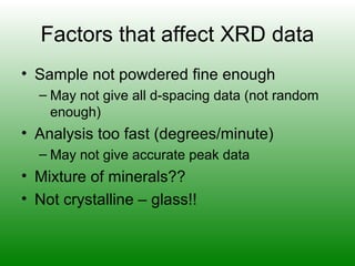 Factors that affect XRD data
• Sample not powdered fine enough
– May not give all d-spacing data (not random
enough)
• Analysis too fast (degrees/minute)
– May not give accurate peak data
• Mixture of minerals??
• Not crystalline – glass!!
 