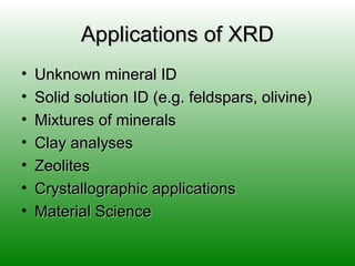 Applications of XRDApplications of XRD
• Unknown mineral IDUnknown mineral ID
• Solid solution ID (e.g. feldspars, olivine)Solid solution ID (e.g. feldspars, olivine)
• Mixtures of mineralsMixtures of minerals
• Clay analysesClay analyses
• ZeolitesZeolites
• Crystallographic applicationsCrystallographic applications
• Material ScienceMaterial Science
 