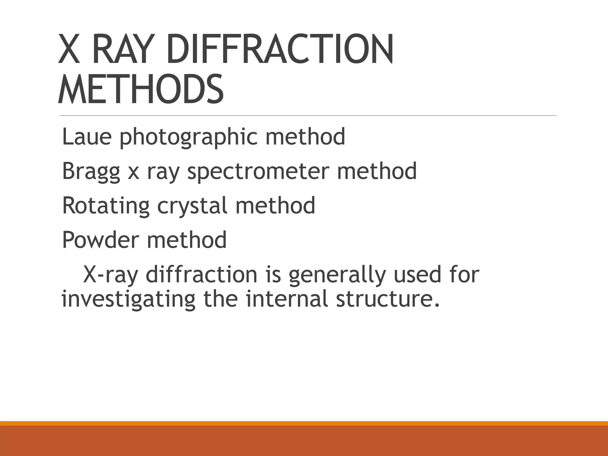 X RAY DIFFRACTION
METHODS
Laue photographic method
Bragg x ray spectrometer method
Rotating crystal method
Powder method
X-ray diffraction is generally used for
investigating the internal structure.
 