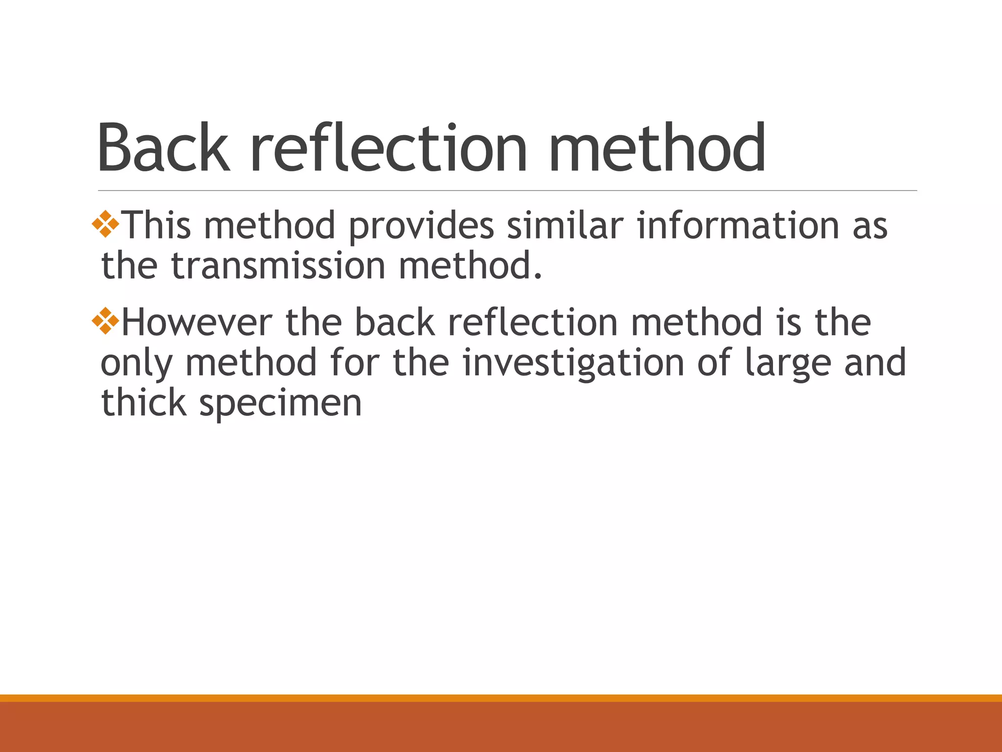 Back reflection method
❖This method provides similar information as
the transmission method.
❖However the back reflection method is the
only method for the investigation of large and
thick specimen
 