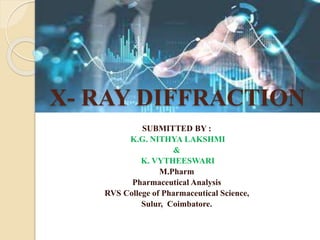 X- RAY DIFFRACTION
SUBMITTED BY :
K.G. NITHYA LAKSHMI
&
K. VYTHEESWARI
M.Pharm
Pharmaceutical Analysis
RVS College of Pharmaceutical Science,
Sulur, Coimbatore.
 