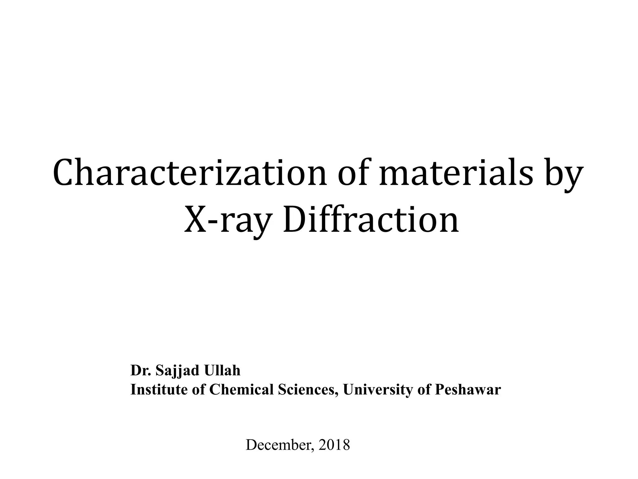 Characterization of materials by
X-ray Diffraction
Dr. Sajjad Ullah
Institute of Chemical Sciences, University of Peshawar
December, 2018
 
