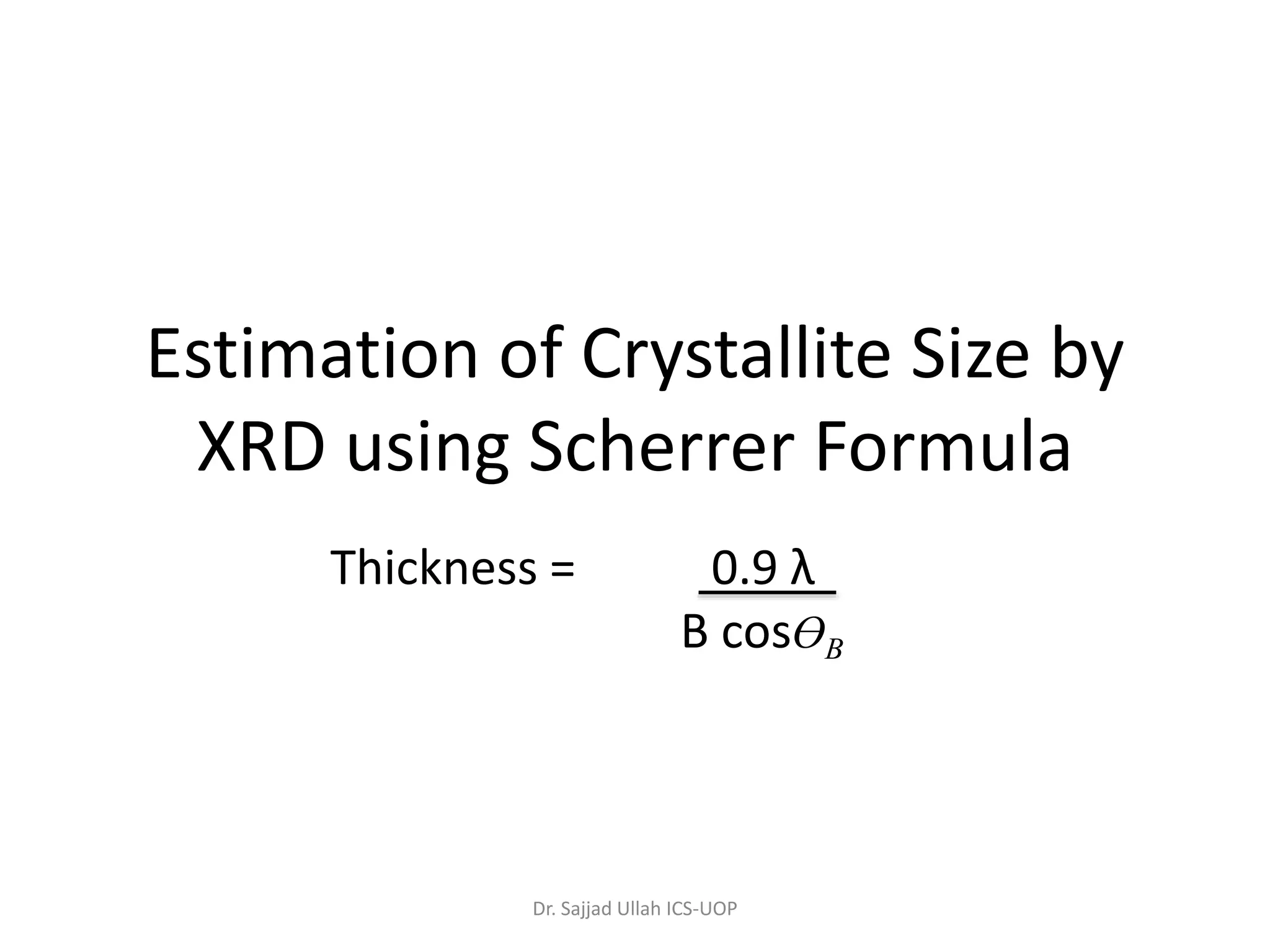 Estimation of Crystallite Size by
XRD using Scherrer Formula
Thickness = 0.9 λ
B cosӨB
Dr. Sajjad Ullah ICS-UOP
 