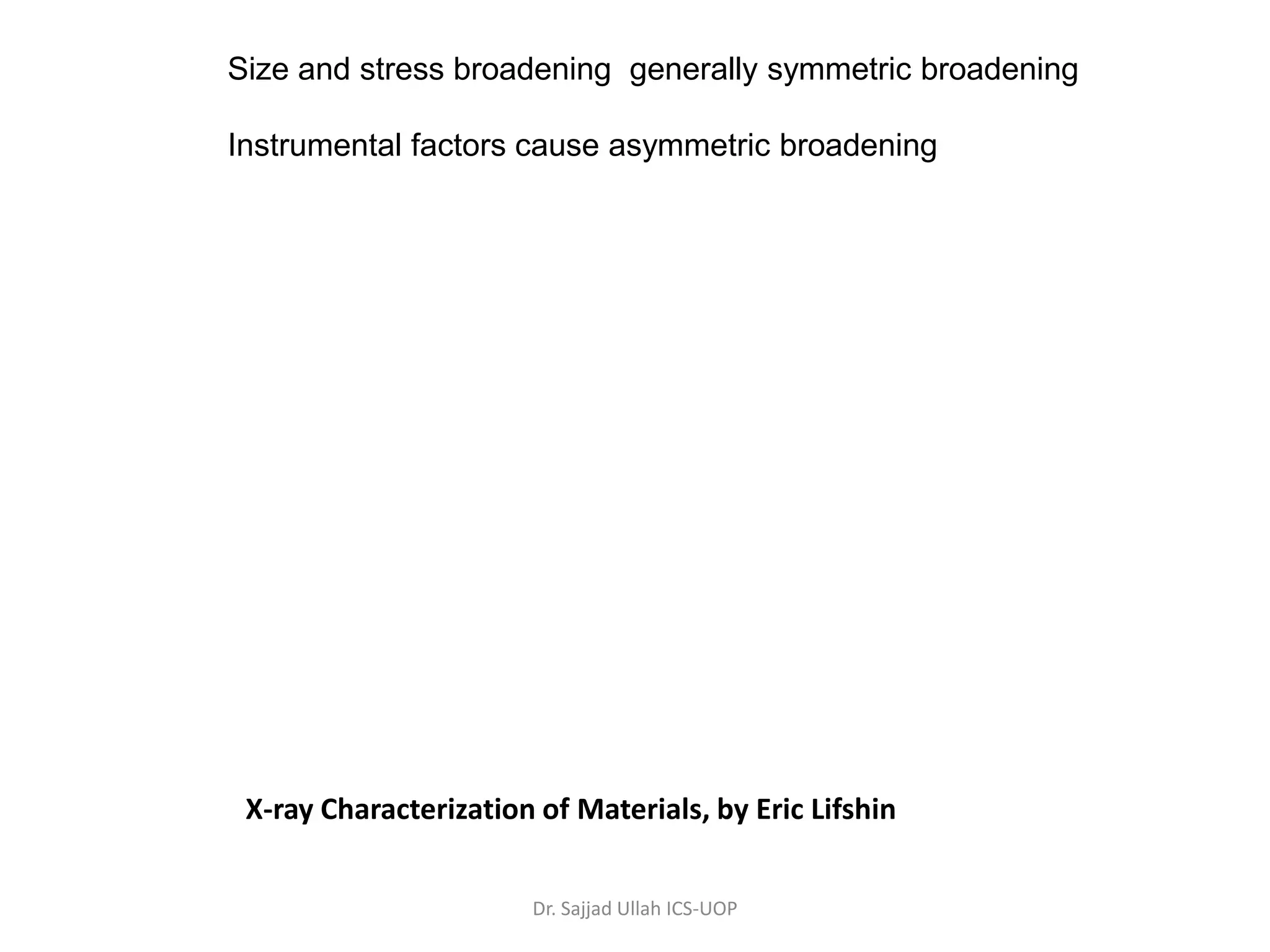 Size and stress broadening generally symmetric broadening
Instrumental factors cause asymmetric broadening
X-ray Characterization of Materials, by Eric Lifshin
Dr. Sajjad Ullah ICS-UOP
 