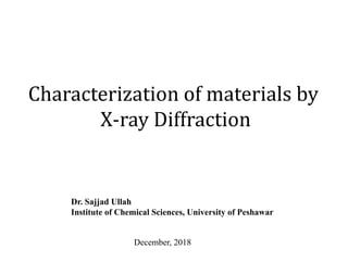 Characterization of materials by
X-ray Diffraction
Dr. Sajjad Ullah
Institute of Chemical Sciences, University of Peshawar
December, 2018
 