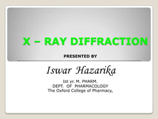 X – RAY DIFFRACTION
PRESENTED BY
Iswar Hazarika
Ist yr. M. PHARM.
DEPT. OF PHARMACOLOGY
The Oxford College of Pharmacy,
 