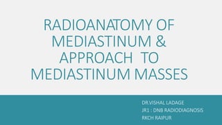 RADIOANATOMY OF
MEDIASTINUM &
APPROACH TO
MEDIASTINUM MASSES
DR.VISHAL LADAGE
JR1 : DNB RADIODIAGNOSIS
RKCH RAIPUR
 