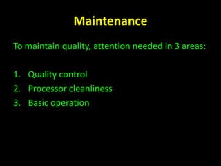 Maintenance 
To maintain quality, attention needed in 3 areas: 
1. Quality control 
2. Processor cleanliness 
3. Basic operation 
 