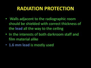 RADIATION PROTECTION 
• Walls adjacent to the radiographic room 
should be shielded with correct thickness of 
the lead all the way to the ceiling 
• In the interests of both darkroom staff and 
film material alike 
• 1.6 mm lead is mostly used 
 