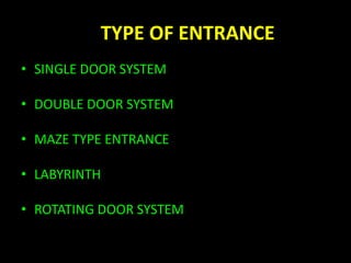 TYPE OF ENTRANCE 
• SINGLE DOOR SYSTEM 
• DOUBLE DOOR SYSTEM 
• MAZE TYPE ENTRANCE 
• LABYRINTH 
• ROTATING DOOR SYSTEM 
 