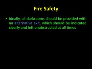Fire Safety 
• Ideally, all darkrooms should be provided with 
an alternative exit, which should be indicated 
clearly and left unobstructed at all times 
 
