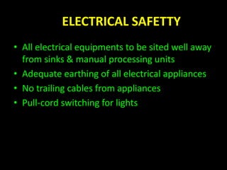 ELECTRICAL SAFETTY 
• All electrical equipments to be sited well away 
from sinks & manual processing units 
• Adequate earthing of all electrical appliances 
• No trailing cables from appliances 
• Pull-cord switching for lights 
 