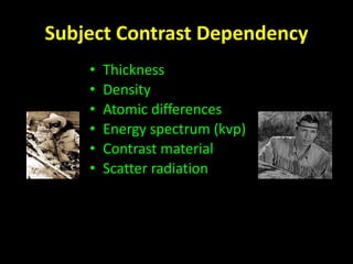 Subject Contrast Dependency 
• Thickness 
• Density 
• Atomic differences 
• Energy spectrum (kvp) 
• Contrast material 
• Scatter radiation 
 