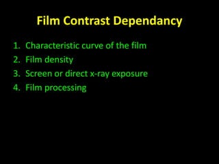 Film Contrast Dependancy 
1. Characteristic curve of the film 
2. Film density 
3. Screen or direct x-ray exposure 
4. Film processing 
 