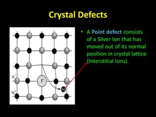 Crystal Defects 
• A Point defect consists 
of a Silver Ion that has 
moved out of its normal 
position in crystal lattice 
(Interstitial Ions). 
 