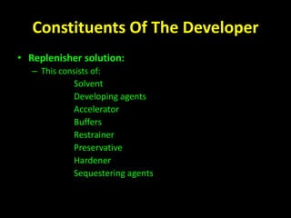 Constituents Of The Developer 
• Replenisher solution: 
– This consists of: 
1. Solvent 
2. Developing agents 
3. Accelerator 
4. Buffers 
5. Restrainer 
6. Preservative 
7. Hardener 
8. Sequestering agents 
 