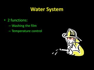 Water System 
• 2 functions: 
– Washing the film 
– Temperature control 
 