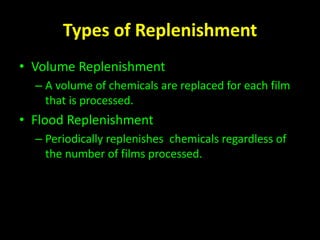 Types of Replenishment 
• Volume Replenishment 
– A volume of chemicals are replaced for each film 
that is processed. 
• Flood Replenishment 
– Periodically replenishes chemicals regardless of 
the number of films processed. 
 