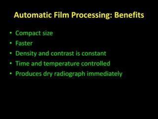 Automatic Film Processing: Benefits 
• Compact size 
• Faster 
• Density and contrast is constant 
• Time and temperature controlled 
• Produces dry radiograph immediately 
 