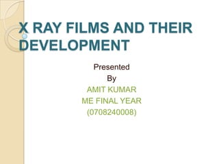 X RAY FILMS AND THEIR
DEVELOPMENT
          Presented
             By
        AMIT KUMAR
       ME FINAL YEAR
        (0708240008)
 