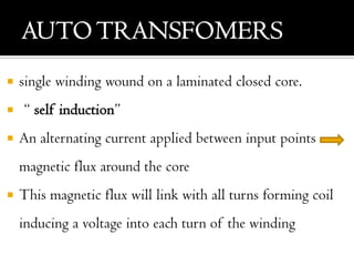  single winding wound on a laminated closed core.
 “ self induction”
 An alternating current applied between input points
magnetic flux around the core
 This magnetic flux will link with all turns forming coil
inducing a voltage into each turn of the winding
 