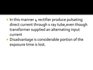  In this manner 4 rectifier produce pulsating
direct current through x ray tube,even though
transformer supplied an alternating input
current
 Disadvantage is considerable portion of the
exposure time is lost.
 