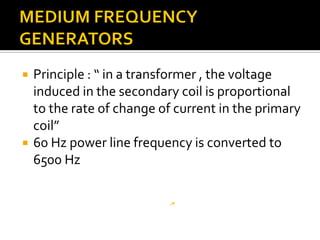  Principle : “ in a transformer , the voltage
induced in the secondary coil is proportional
to the rate of change of current in the primary
coil”
 60 Hz power line frequency is converted to
6500 Hz
 