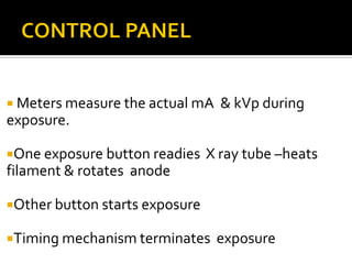  Meters measure the actual mA & kVp during
exposure.
One exposure button readies X ray tube –heats
filament & rotates anode
Other button starts exposure
Timing mechanism terminates exposure
 