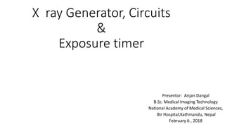 X ray Generator, Circuits
&
Exposure timer
Presentor: Anjan Dangal
B.Sc. Medical Imaging Technology
National Academy of Medical Sciences,
Bir Hospital,Kathmandu, Nepal
February 6 , 2018
 