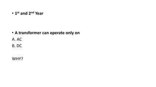 • 1st and 2nd Year
• A transformer can operate only on
A. AC
B. DC
WHY?
 
