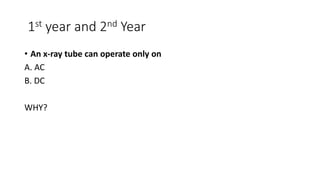 1st year and 2nd Year
• An x-ray tube can operate only on
A. AC
B. DC
WHY?
 