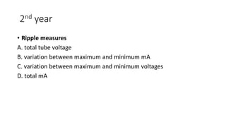2nd year
• Ripple measures
A. total tube voltage
B. variation between maximum and minimum mA
C. variation between maximum and minimum voltages
D. total mA
 