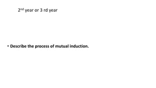 • Describe the process of mutual induction.
2nd year or 3 rd year
 