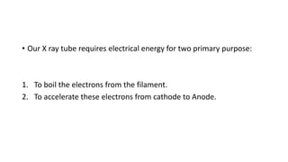 • Our X ray tube requires electrical energy for two primary purpose:
1. To boil the electrons from the filament.
2. To accelerate these electrons from cathode to Anode.
 