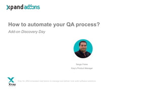 How to automate your QA process?
Add-on Discovery Day
Sergio Freire
Xray’s Product Manager
Xray for JIRA empowers test teams to manage and deliver rock solid software solutions
 