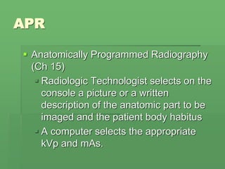 APR
 Anatomically Programmed Radiography
(Ch 15)
 Radiologic Technologist selects on the
console a picture or a written
description of the anatomic part to be
imaged and the patient body habitus
 A computer selects the appropriate
kVp and mAs.
 