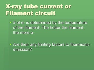 X-ray tube current or
Filament circuit
 # of e- is determined by the temperature
of the filament. The hotter the filament
the more e-
 Are their any limiting factors to thermionic
emission?
 