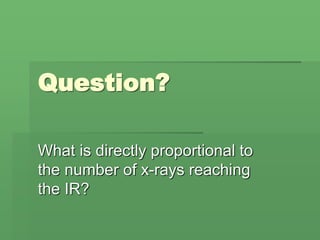 Question?
What is directly proportional to
the number of x-rays reaching
the IR?
 