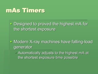 mAs Timers
 Designed to proved the highest mA for
the shortest exposure
 Modern X-ray machines have falling-load
generator
 Automatically adjusts to the highest mA at
the shortest exposure time possible
 