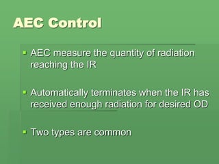 AEC Control
 AEC measure the quantity of radiation
reaching the IR
 Automatically terminates when the IR has
received enough radiation for desired OD
 Two types are common
 
