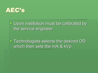 AEC’s
 Upon instillation must be calibrated by
the service engineer
 Technologists selects the desired OD
which then sets the mA & kVp
 
