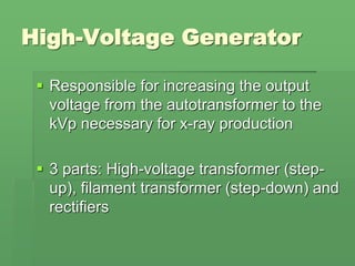 High-Voltage Generator
 Responsible for increasing the output
voltage from the autotransformer to the
kVp necessary for x-ray production
 3 parts: High-voltage transformer (step-
up), filament transformer (step-down) and
rectifiers
 